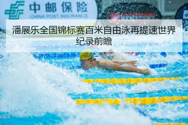 潘展乐全国锦标赛百米自由泳再提速世界纪录前瞻