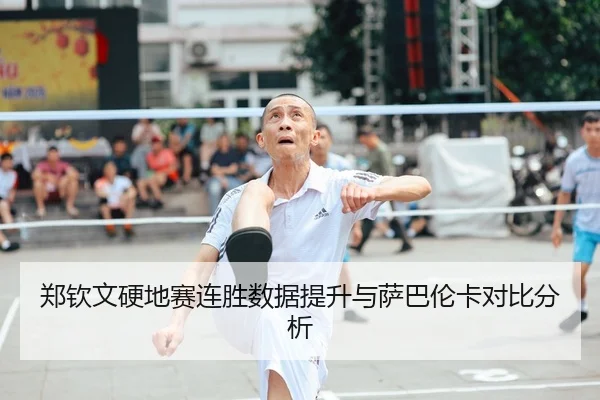 郑钦文硬地赛连胜数据提升与萨巴伦卡对比分析