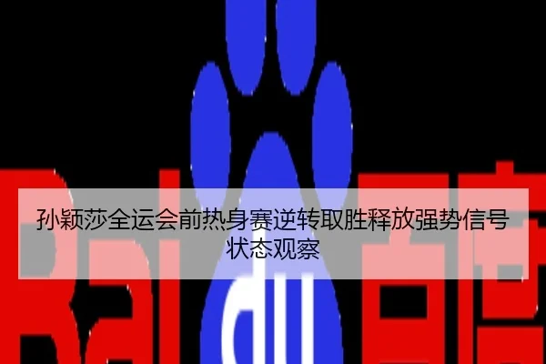 孙颖莎全运会前热身赛逆转取胜释放强势信号状态观察